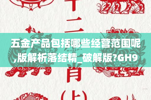 五金产品包括哪些经营范围呢,版解析落结精_破解版?GH9