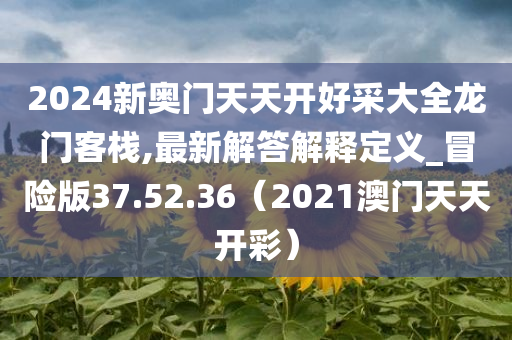 2024新奥门天天开好采大全龙门客栈,最新解答解释定义_冒险版37.52.36（2021澳门天天开彩）