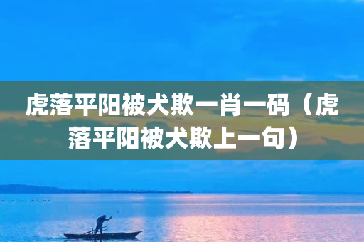 虎落平阳被犬欺一肖一码（虎落平阳被犬欺上一句）