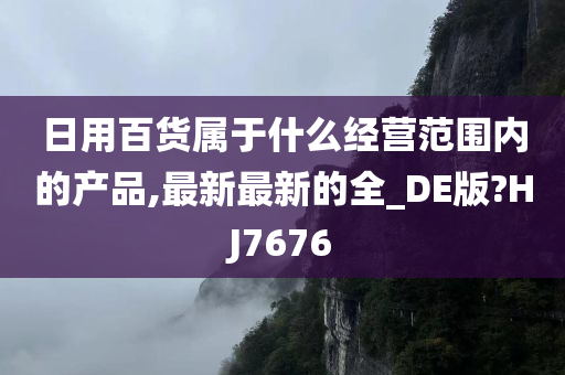 日用百货属于什么经营范围内的产品,最新最新的全_DE版?HJ7676