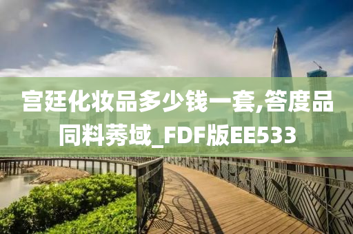 宫廷化妆品多少钱一套,答度品同料莠域_FDF版EE533