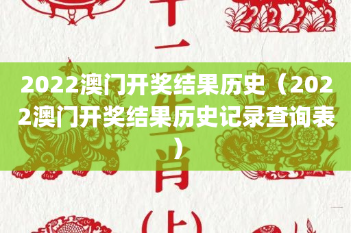 2022澳门开奖结果历史（2022澳门开奖结果历史记录查询表）