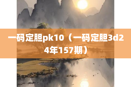 一码定胆pk10（一码定胆3d24年157期）