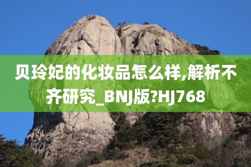 贝玲妃的化妆品怎么样,解析不齐研究_BNJ版?HJ768