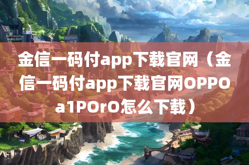 金信一码付app下载官网（金信一码付app下载官网OPPOa1POrO怎么下载）