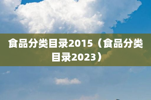 食品分类目录2015（食品分类目录2023）