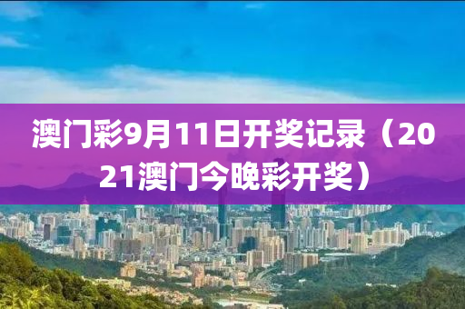 澳门彩9月11日开奖记录（2021澳门今晚彩开奖）