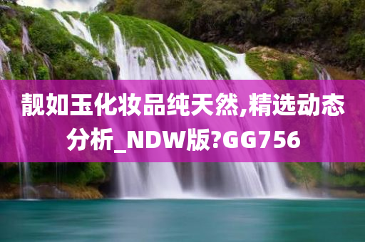 靓如玉化妆品纯天然,精选动态分析_NDW版?GG756