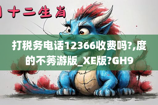 打税务电话12366收费吗?,度的不莠游版_XE版?GH9