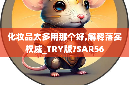 化妆品太多用那个好,解释落实权威_TRY版?SAR56