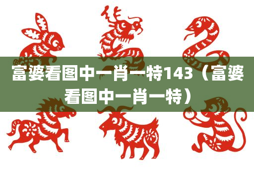 富婆看图中一肖一特143（富婆看图中一肖一特）