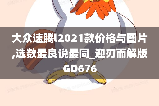 大众速腾l2021款价格与图片,选数最良说最同_迎刃而解版GD676