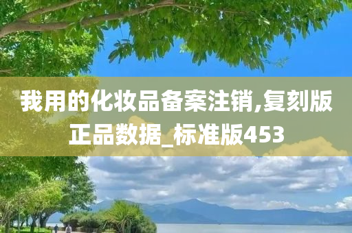 我用的化妆品备案注销,复刻版正品数据_标准版453