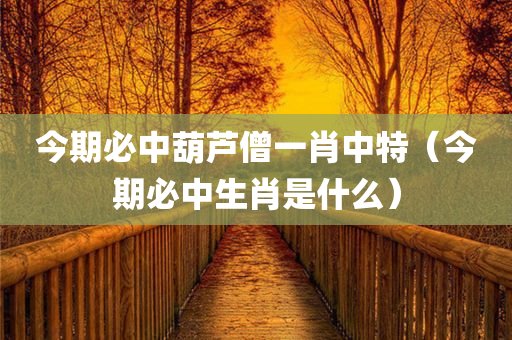 今期必中葫芦僧一肖中特（今期必中生肖是什么）