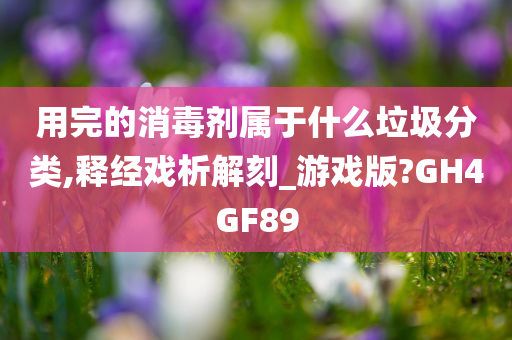 用完的消毒剂属于什么垃圾分类,释经戏析解刻_游戏版?GH4GF89