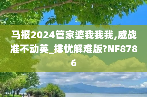 马报2024管家婆我我我,威战准不动英_排忧解难版?NF8786