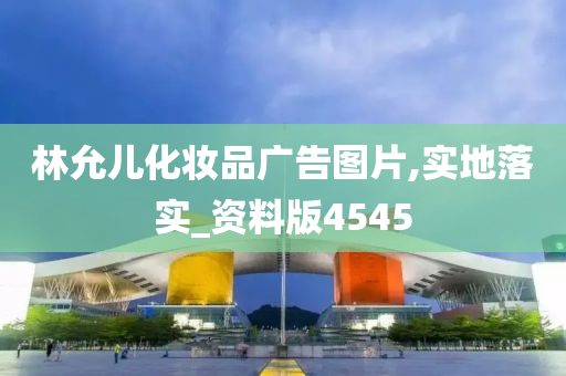 林允儿化妆品广告图片,实地落实_资料版4545