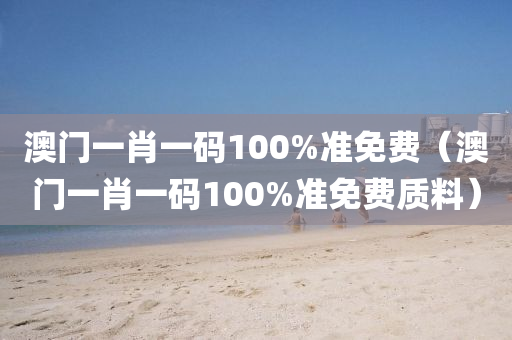 澳门一肖一码100%准免费（澳门一肖一码100%准免费质料）