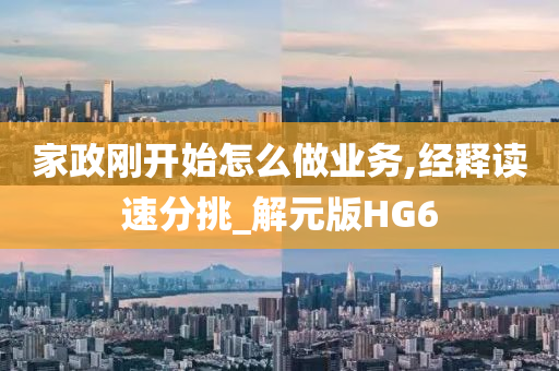 家政刚开始怎么做业务,经释读速分挑_解元版HG6