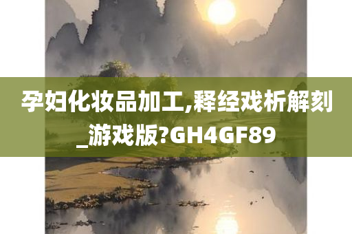 孕妇化妆品加工,释经戏析解刻_游戏版?GH4GF89