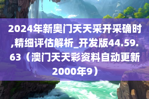 2024年新奥门天天采开采确时,精细评估解析_开发版44.59.63（澳门天天彩资料自动更新2000年9）