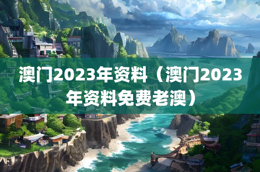 澳门2023年资料（澳门2023年资料免费老澳）