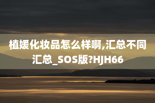 植媛化妆品怎么样啊,汇总不同汇总_SOS版?HJH66