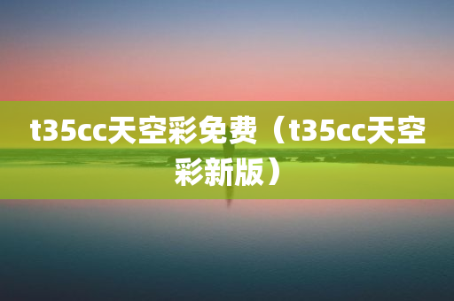 t35cc天空彩免费（t35cc天空彩新版）