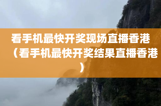 看手机最快开奖现场直播香港（看手机最快开奖结果直播香港）