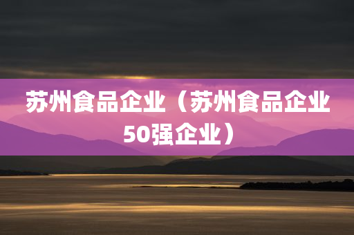 苏州食品企业（苏州食品企业50强企业）