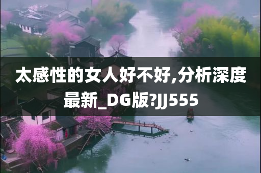 太感性的女人好不好,分析深度最新_DG版?JJ555