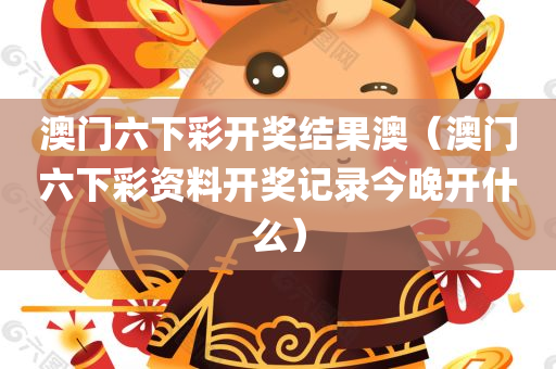 澳门六下彩开奖结果澳（澳门六下彩资料开奖记录今晚开什么）