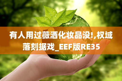 有人用过薇洒化妆品没!,权域落刻据戏_EEF版RE35