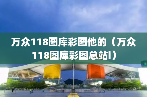 万众118图库彩图他的（万众118图库彩图总站i）