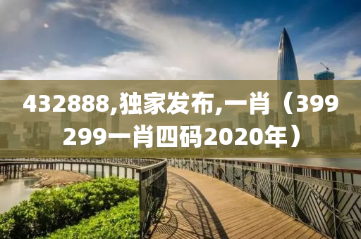 432888,独家发布,一肖（399299一肖四码2020年）