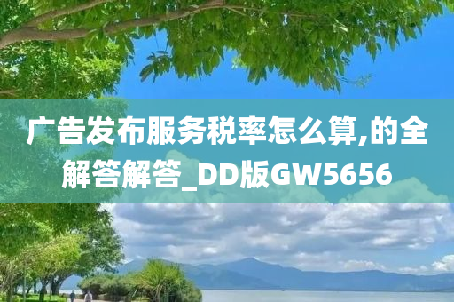 广告发布服务税率怎么算,的全解答解答_DD版GW5656