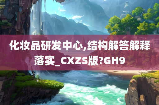 化妆品研发中心,结构解答解释落实_CXZS版?GH9