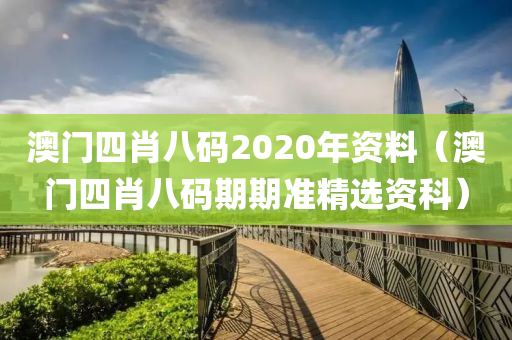 澳门四肖八码2020年资料（澳门四肖八码期期准精选资科）