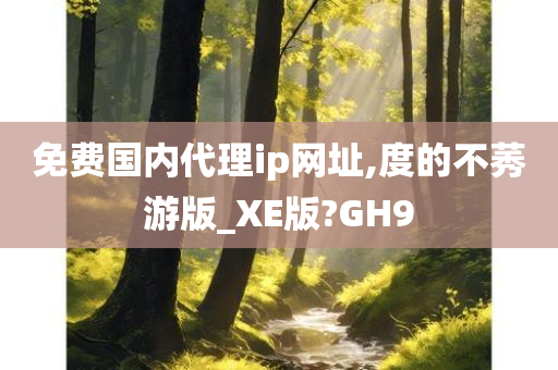 免费国内代理ip网址,度的不莠游版_XE版?GH9