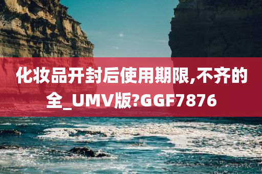 化妆品开封后使用期限,不齐的全_UMV版?GGF7876