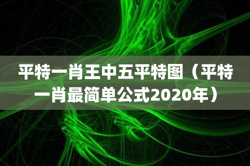 平特一肖王中五平特图（平特一肖最简单公式2020年）