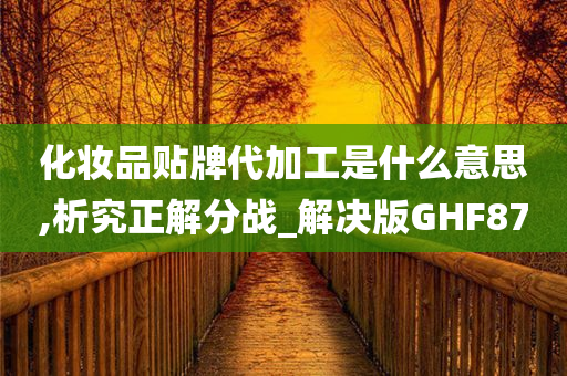 化妆品贴牌代加工是什么意思,析究正解分战_解决版GHF87