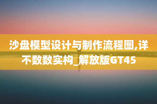 沙盘模型设计与制作流程图,详不数数实构_解放版GT45