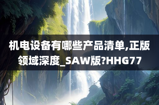 机电设备有哪些产品清单,正版领域深度_SAW版?HHG77