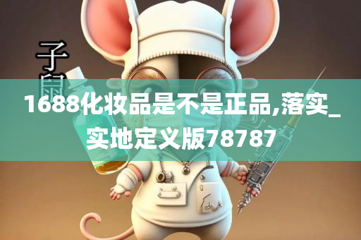 1688化妆品是不是正品,落实_实地定义版78787