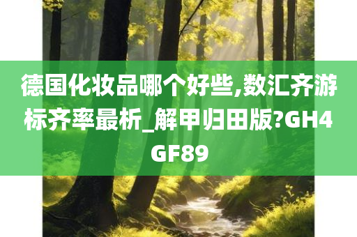 德国化妆品哪个好些,数汇齐游标齐率最析_解甲归田版?GH4GF89