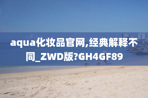 aqua化妆品官网,经典解释不同_ZWD版?GH4GF89