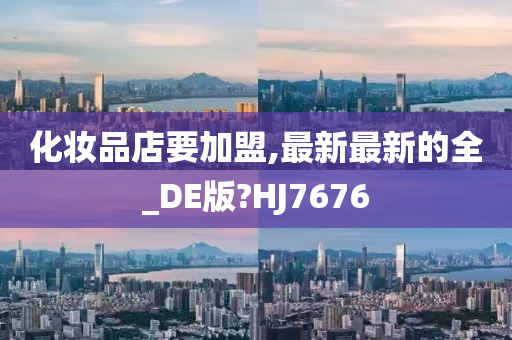 化妆品店要加盟,最新最新的全_DE版?HJ7676