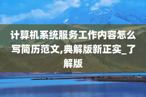 计算机系统服务工作内容怎么写简历范文,典解版新正实_了解版