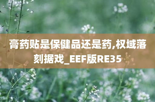 膏药贴是保健品还是药,权域落刻据戏_EEF版RE35